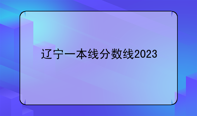 辽宁一本线分数线2023