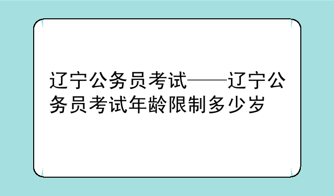 辽宁公务员考试——辽宁公务员考试年龄限制多少岁