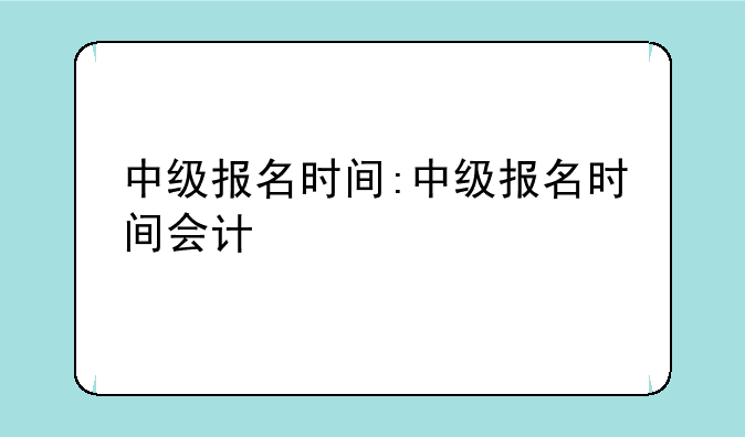 中级报名时间:中级报名时间会计