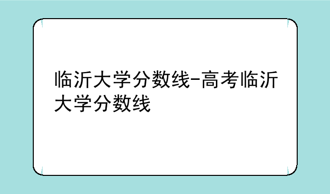 临沂大学分数线-高考临沂大学分数线