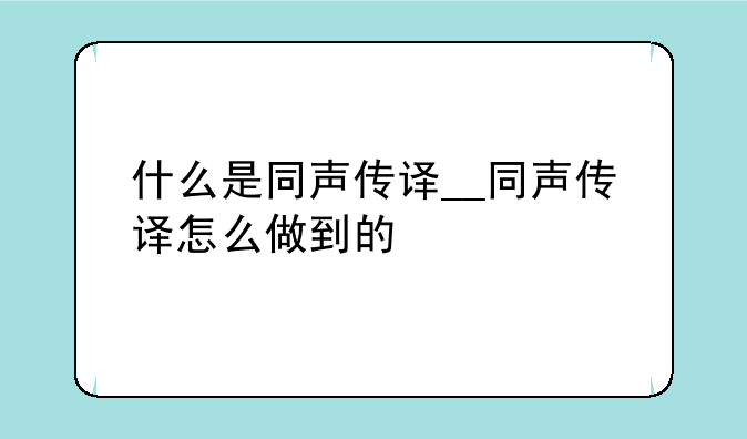 什么是同声传译__同声传译怎么做到的