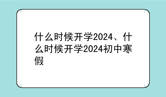 什么时候开学2024、什么时候开学2024初中寒假