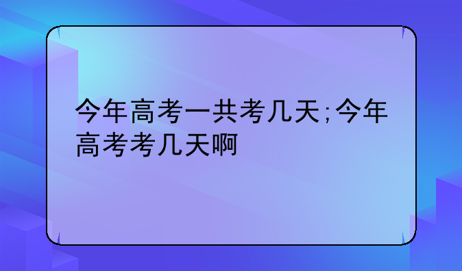 今年高考一共考几天;今年高考考几天啊