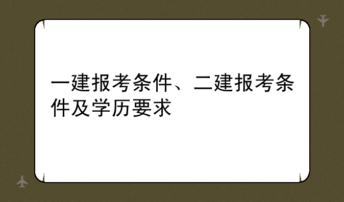 一建报考条件、二建报考条件及学历要求