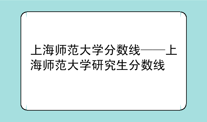 上海师范大学分数线——上海师范大学研究生分数线