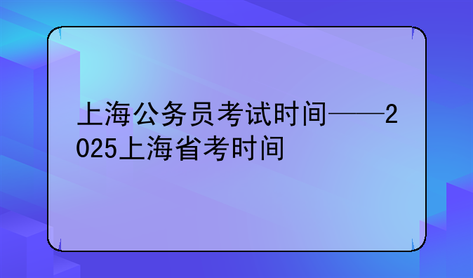 上海公务员考试时间——2025上海省考时间