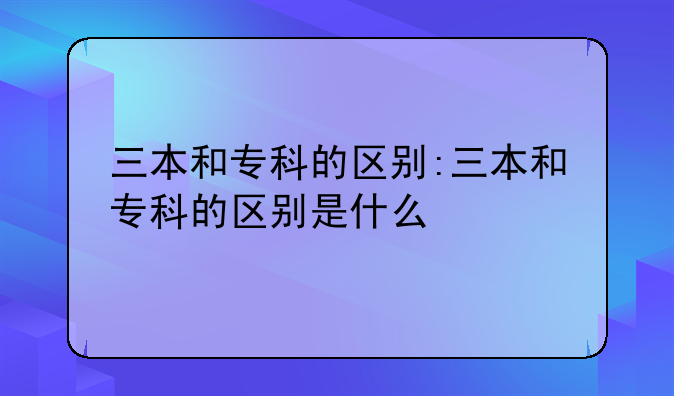 三本和专科的区别:三本和专科的区别是什么
