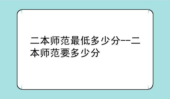 二本师范最低多少分--二本师范要多少分