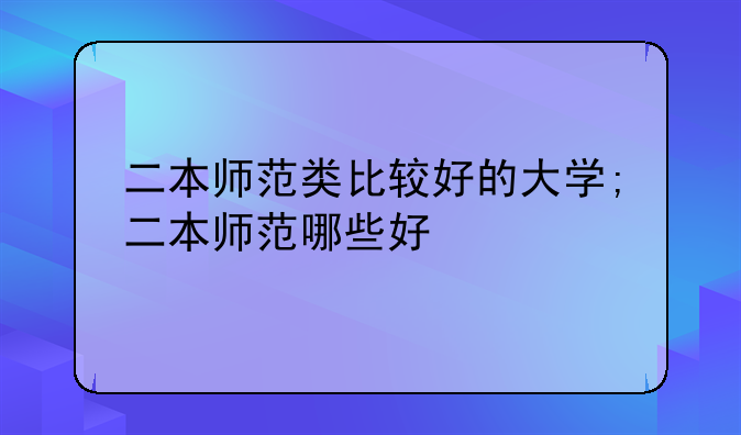 二本师范类比较好的大学;二本师范哪些好
