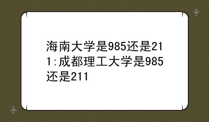 海南大学是985还是211:成都理工大学是985还是211