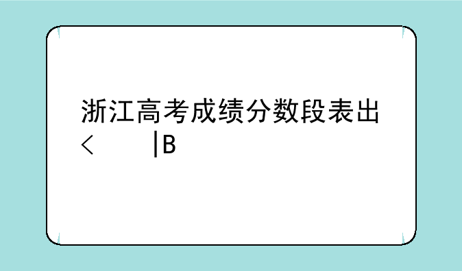 浙江高考成绩分数段表出炉——浙江高考分数统计表