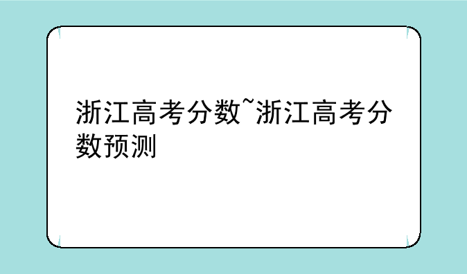 浙江高考分数~浙江高考分数预测