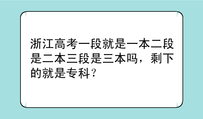 浙江高考一段就是一本二段是二本三段是三本吗，剩下的就是专科？