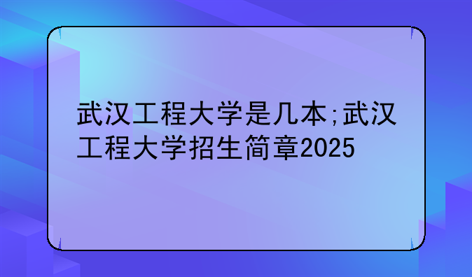 武汉工程大学是几本;武汉工程大学招生简章2025