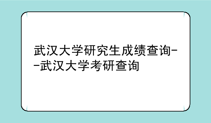武汉大学研究生成绩查询--武汉大学考研查询