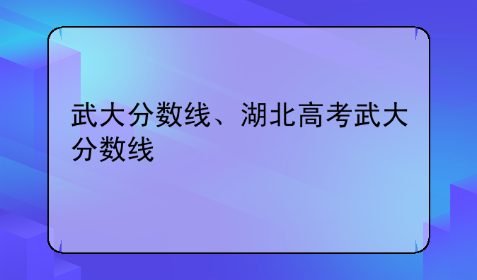 武大分数线、湖北高考武大分数线