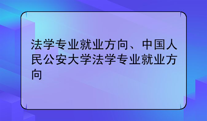 法学专业就业方向、中国人民公安大学法学专业就业方向