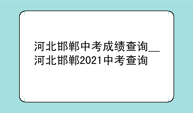 河北邯郸中考成绩查询__河北邯郸2021中考查询