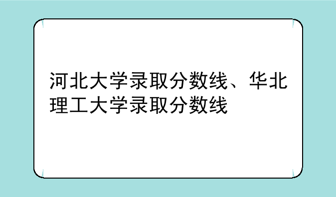 河北大学录取分数线、华北理工大学录取分数线