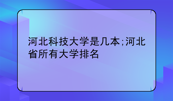 河北科技大学是几本;河北省所有大学排名