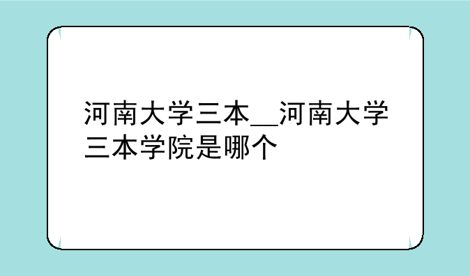 河南大学三本__河南大学三本学院是哪个