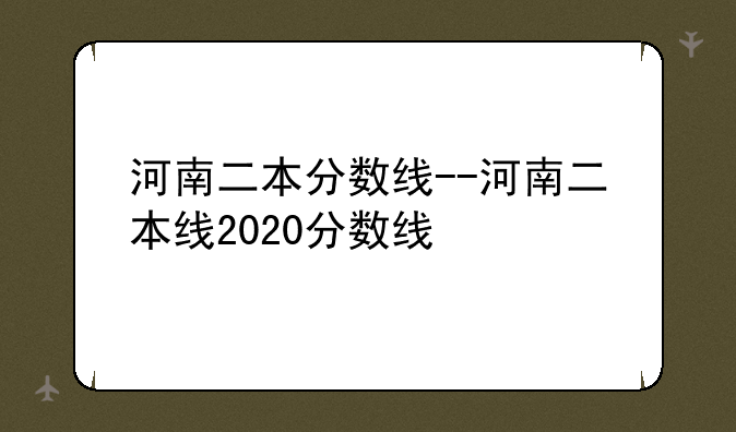 河南二本分数线--河南二本线2020分数线