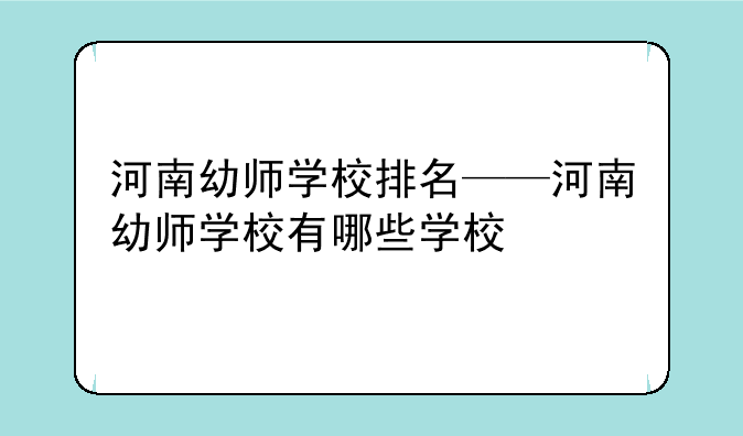 河南幼师学校排名——河南幼师学校有哪些学校