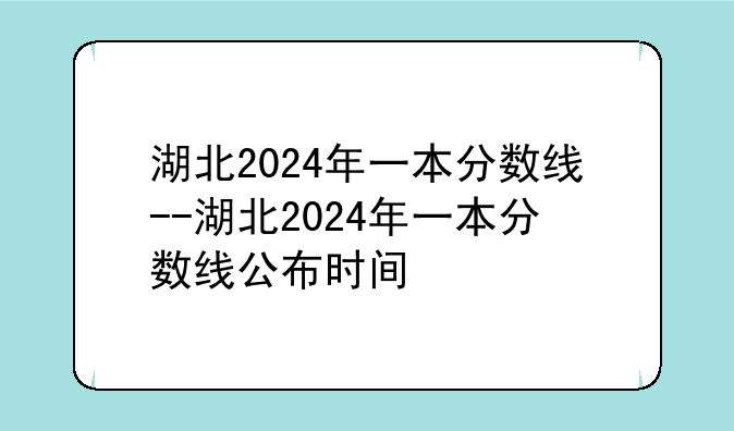 湖北2024年一本分数线--湖北2024年一本分数线公布时间