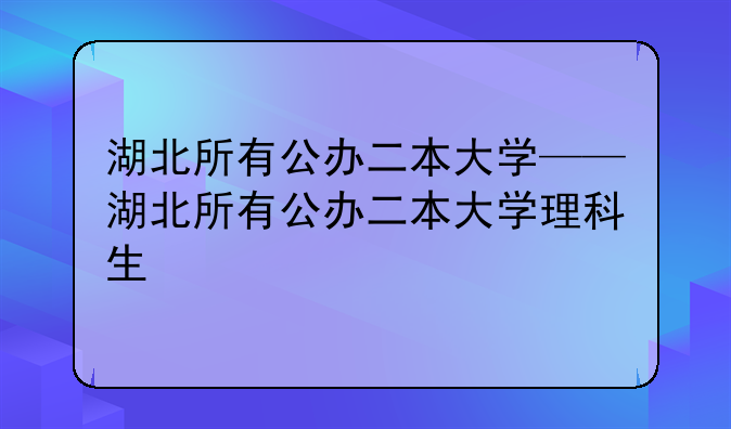 湖北所有公办二本大学——湖北所有公办二本大学理科生