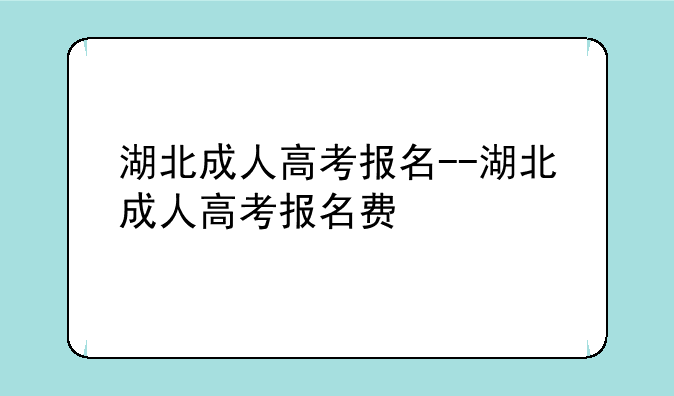 湖北成人高考报名--湖北成人高考报名费