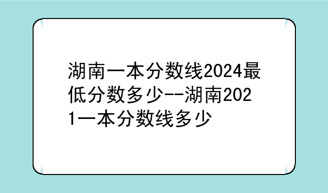 湖南一本分数线2024最低分数多少--湖南2021一本分数线多少