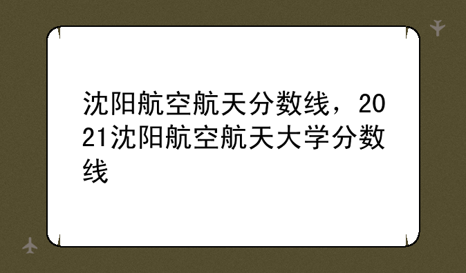 沈阳航空航天分数线，2021沈阳航空航天大学分数线