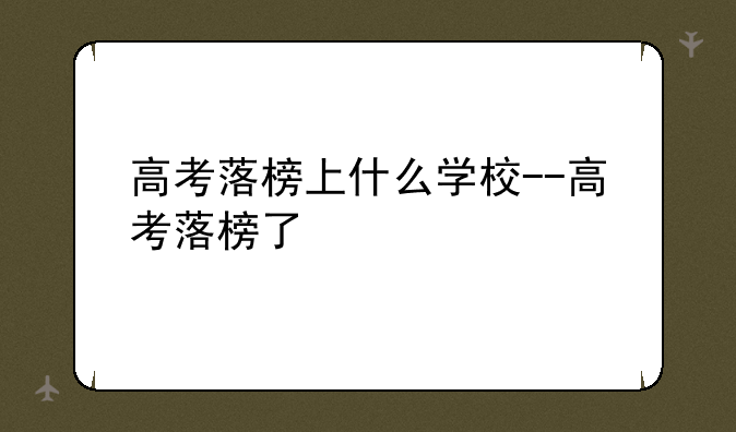 高考落榜上什么学校--高考落榜了