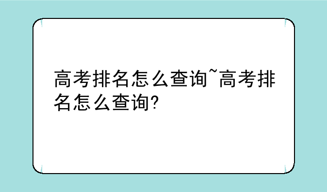 高考排名怎么查询~高考排名怎么查询?