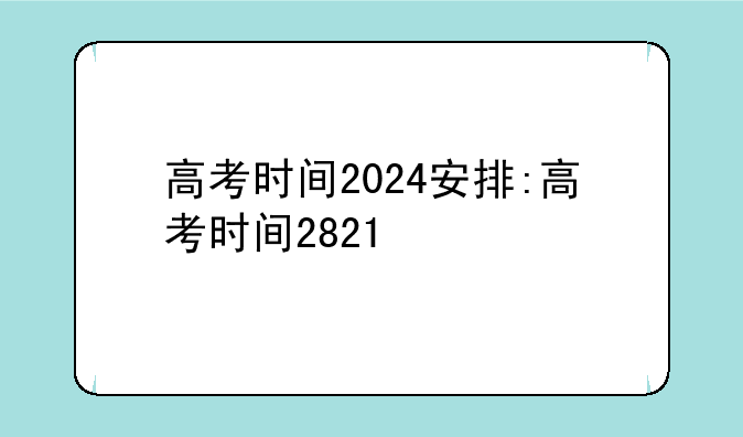 高考时间2024安排:高考时间2821