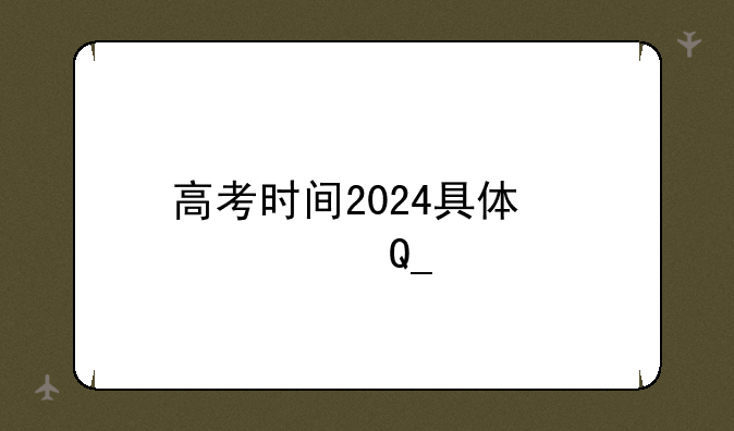高考时间2024具体时间表，高考时间2024具体时间表哈尔滨