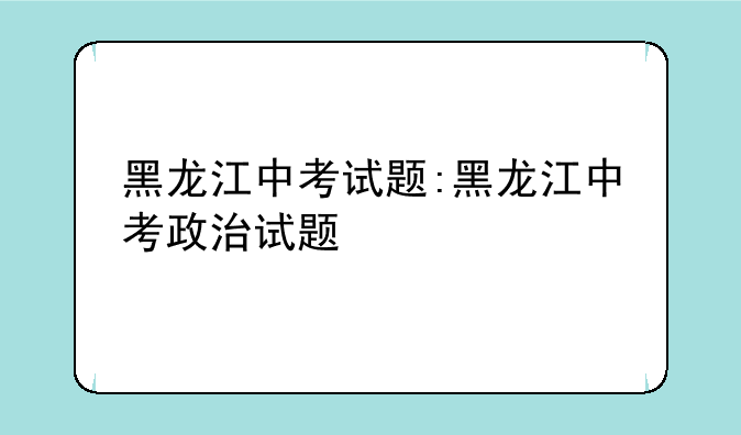 黑龙江中考试题:黑龙江中考政治试题