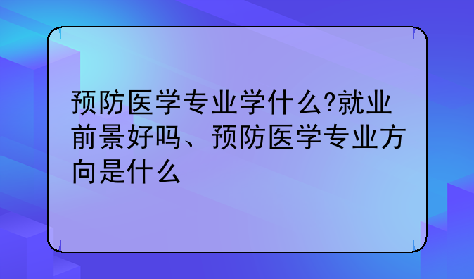 预防医学专业学什么?就业前景好吗、预防医学专业方向是什么