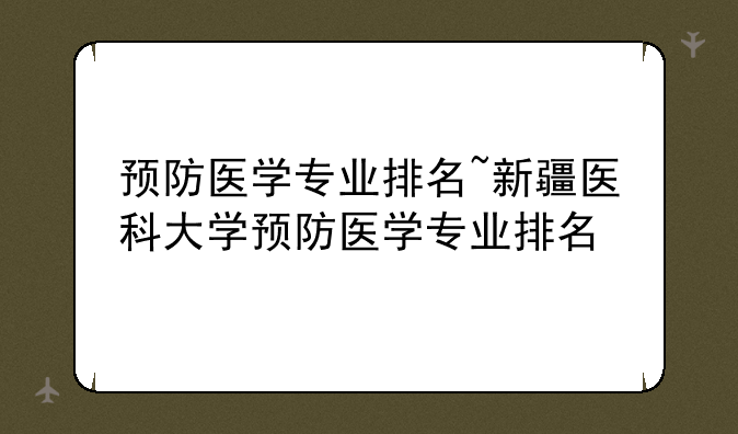 预防医学专业排名~新疆医科大学预防医学专业排名