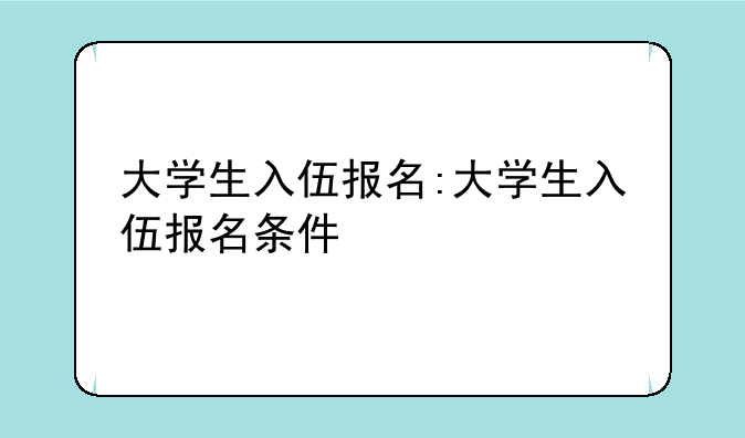 大学生入伍报名:大学生入伍报名条件