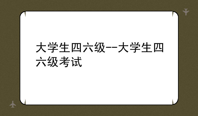 大学生四六级--大学生四六级考试