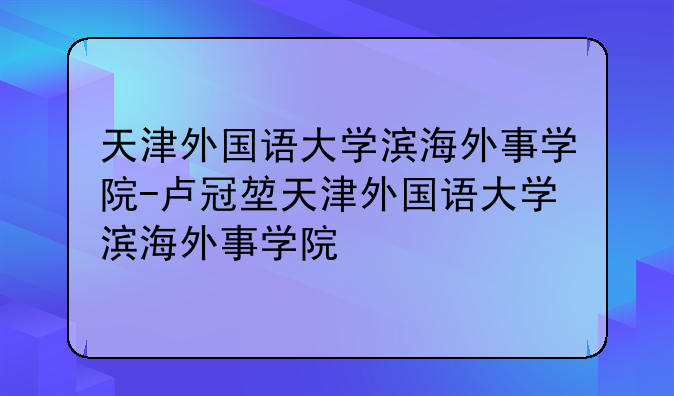 天津外国语大学滨海外事学院-卢冠堃天津外国语大学滨海外事学院