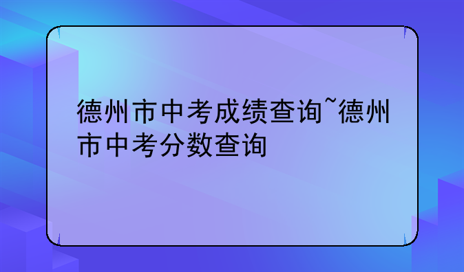 德州市中考成绩查询~德州市中考分数查询