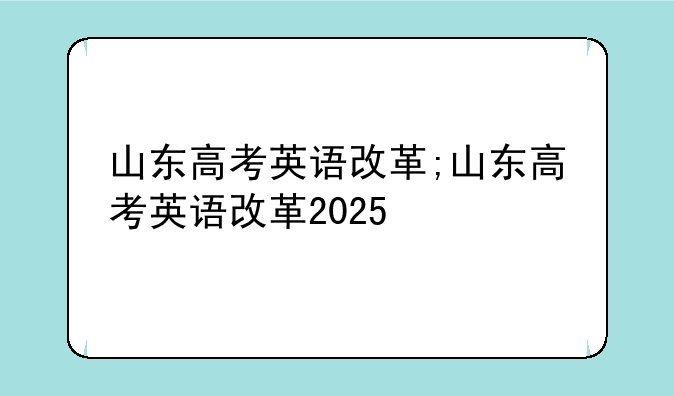 山东高考英语改革;山东高考英语改革2025