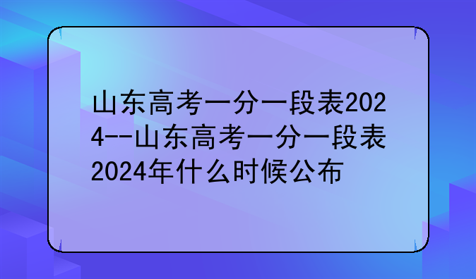 山东高考一分一段表2024--山东高考一分一段表2024年什么时候公布