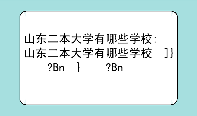 山东二本大学有哪些学校:山东二本大学有哪些学校及排名