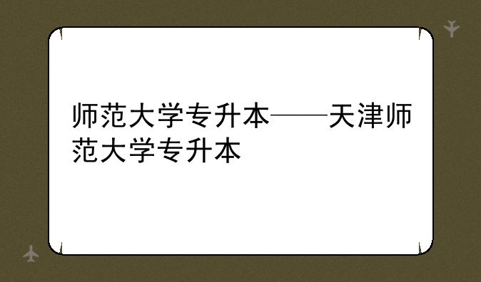 师范大学专升本——天津师范大学专升本