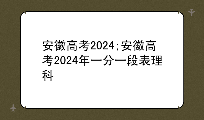 安徽高考2024;安徽高考2024年一分一段表理科