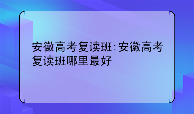 安徽高考复读班:安徽高考复读班哪里最好
