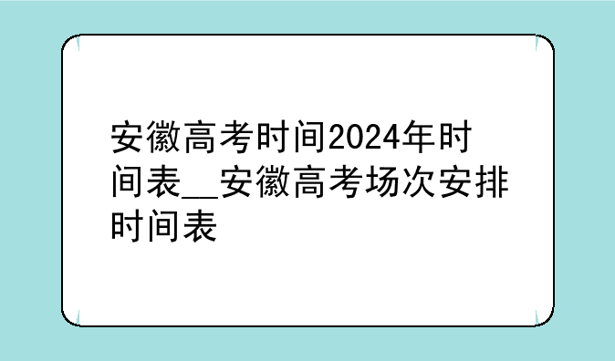 安徽高考时间2024年时间表__安徽高考场次安排时间表